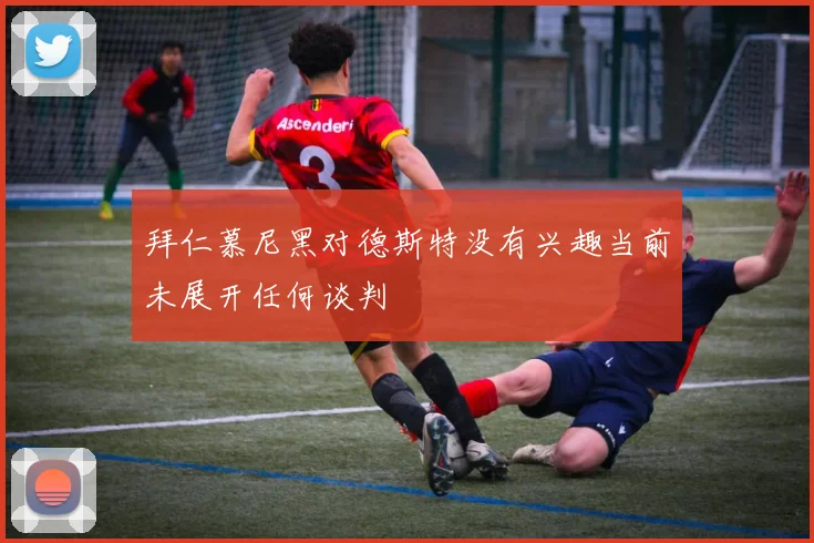 拜仁慕尼黑对德斯特没有兴趣当前未展开任何谈判