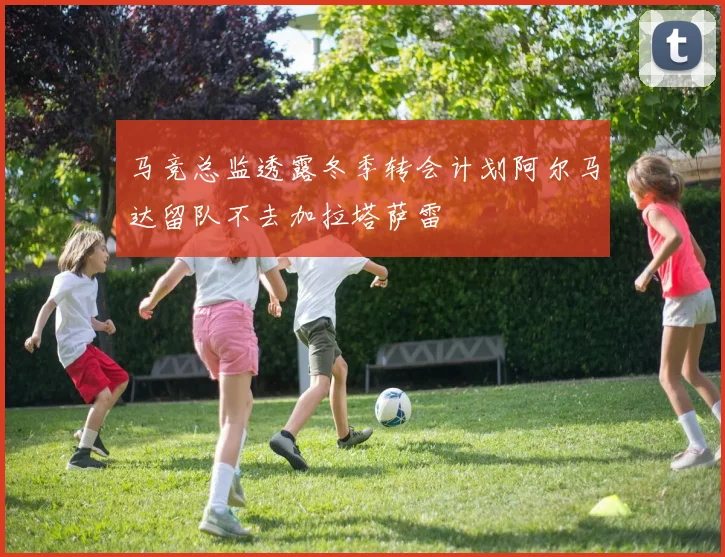 马竞总监透露冬季转会计划阿尔马达留队不去加拉塔萨雷