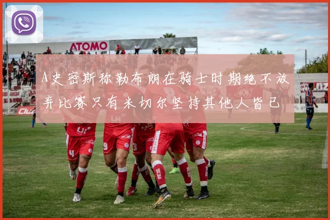 A史密斯称勒布朗在骑士时期绝不放弃比赛只有米切尔坚持其他人皆已放弃