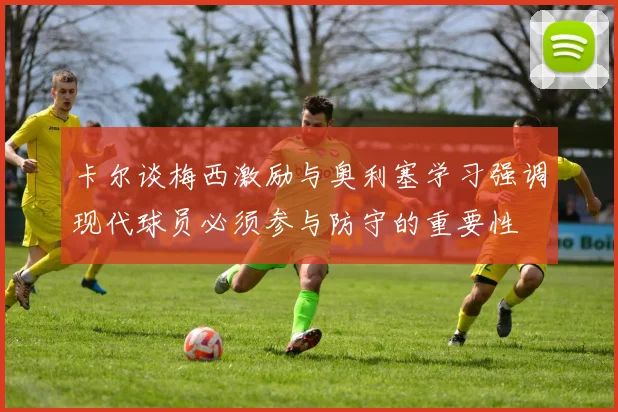卡尔谈梅西激励与奥利塞学习强调现代球员必须参与防守的重要性