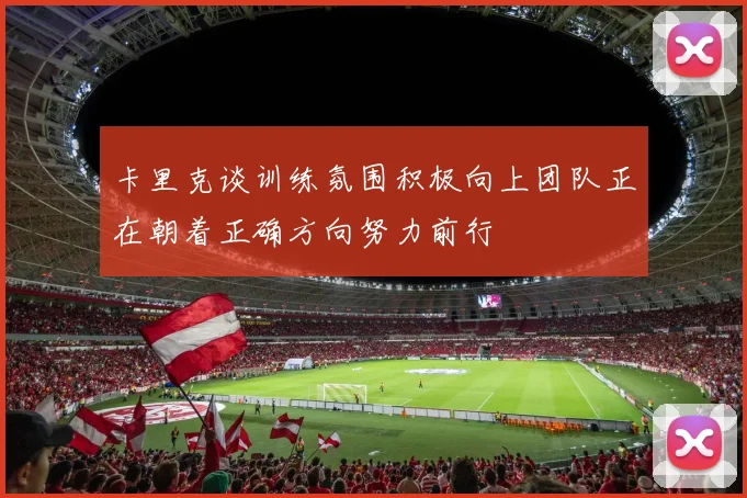 卡里克谈训练氛围积极向上团队正在朝着正确方向努力前行