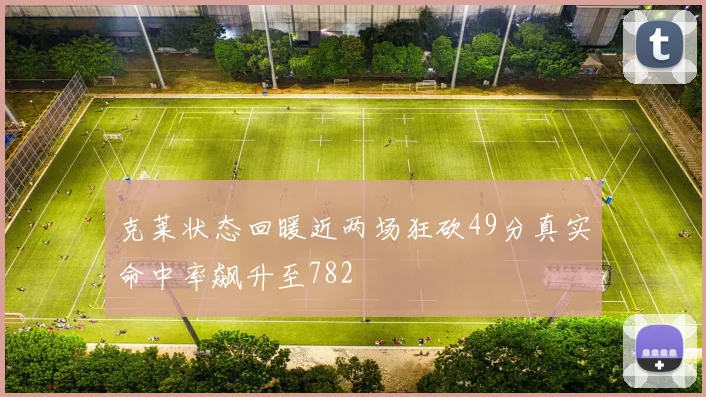 克莱状态回暖近两场狂砍49分真实命中率飙升至782