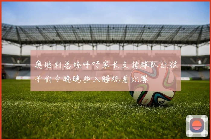 奥地利总统呼吁家长支持球队让孩子们今晚晚些入睡观看比赛