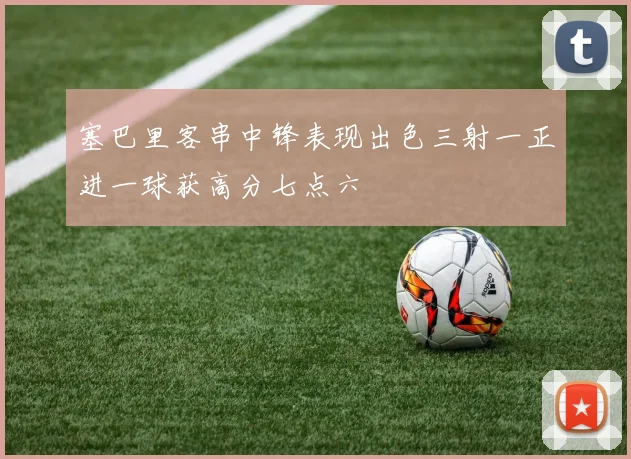 塞巴里客串中锋表现出色三射一正进一球获高分七点六
