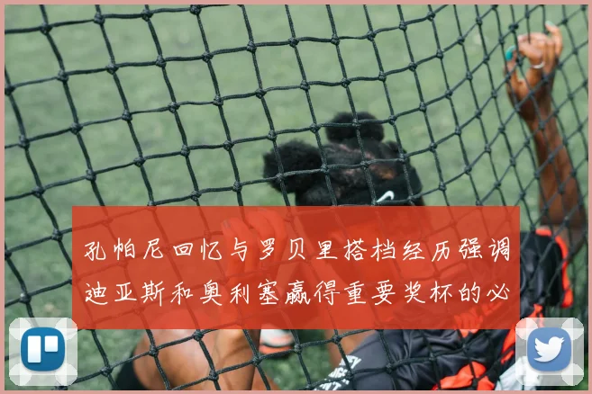 孔帕尼回忆与罗贝里搭档经历强调迪亚斯和奥利塞赢得重要奖杯的必要性