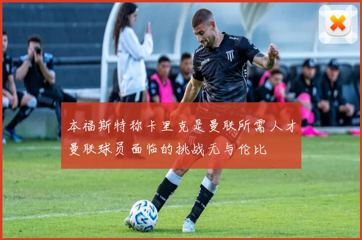 本福斯特称卡里克是曼联所需人才曼联球员面临的挑战无与伦比