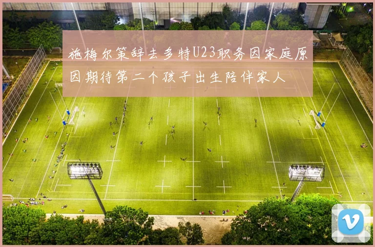 施梅尔策辞去多特U23职务因家庭原因期待第二个孩子出生陪伴家人