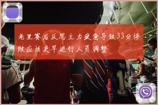 老里赛后反思主力疲惫导致33分惨败应该更早进行人员调整