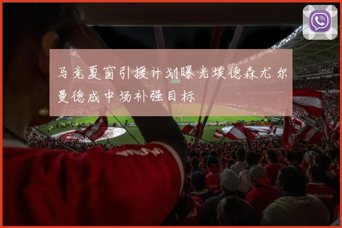 马竞夏窗引援计划曝光埃德森尤尔曼德成中场补强目标
