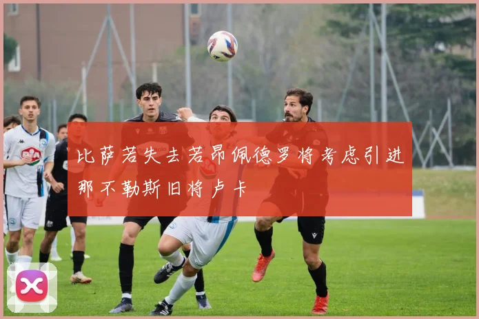 比萨若失去若昂佩德罗将考虑引进那不勒斯旧将卢卡