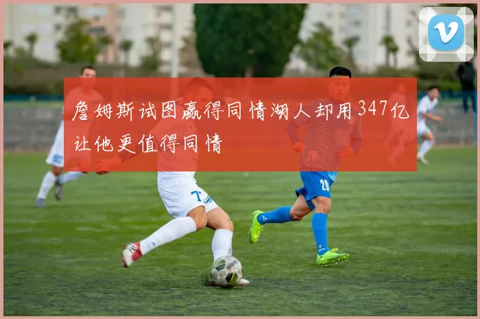 詹姆斯试图赢得同情湖人却用347亿让他更值得同情