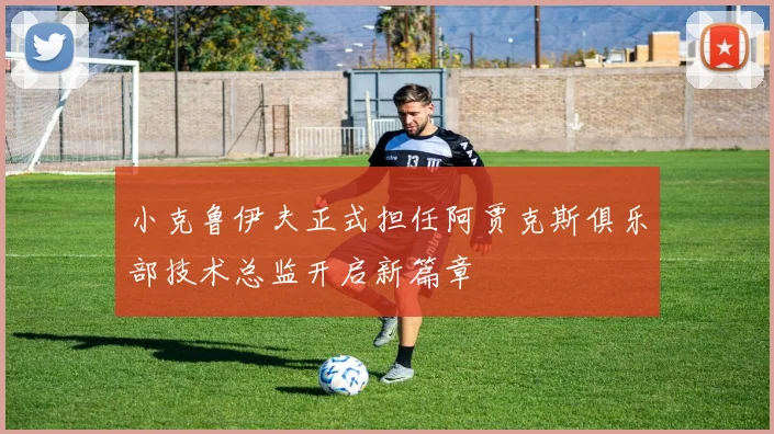 小克鲁伊夫正式担任阿贾克斯俱乐部技术总监开启新篇章