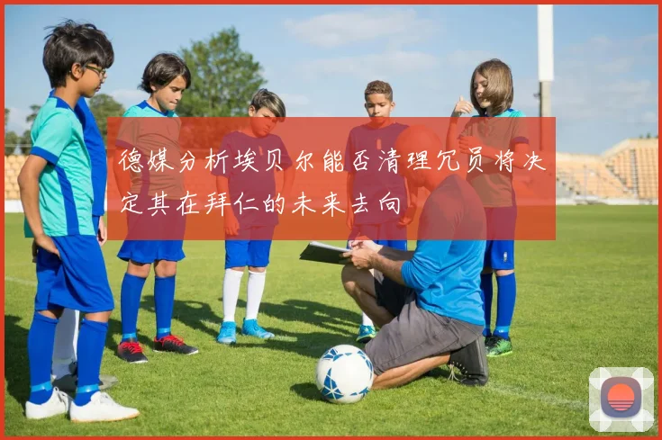 德媒分析埃贝尔能否清理冗员将决定其在拜仁的未来去向