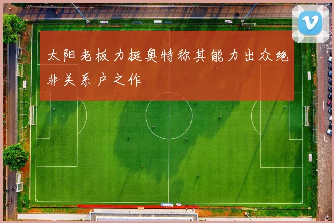 太阳老板力挺奥特称其能力出众绝非关系户之作