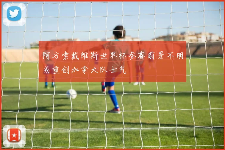 阿方索戴维斯世界杯参赛前景不明或重创加拿大队士气