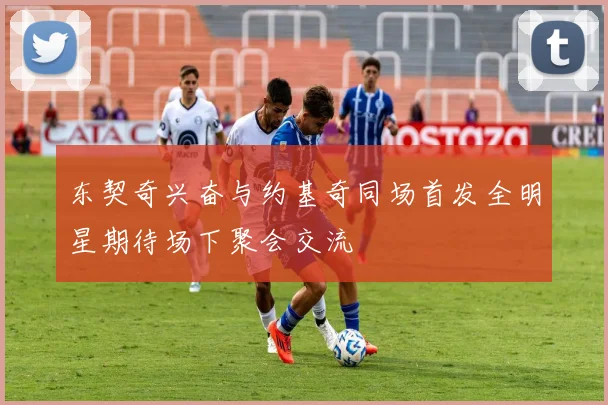东契奇兴奋与约基奇同场首发全明星期待场下聚会交流