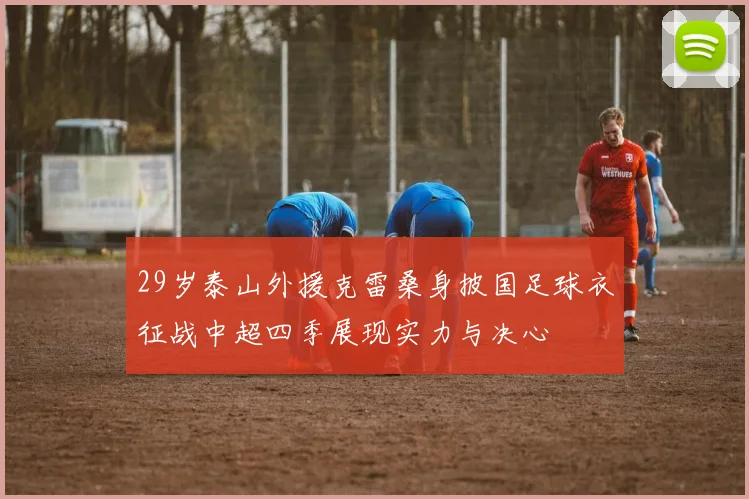 29岁泰山外援克雷桑身披国足球衣征战中超四季展现实力与决心