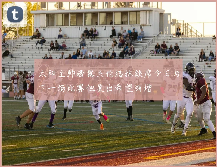 太阳主帅透露杰伦格林缺席今日与下一场比赛但复出希望渐增